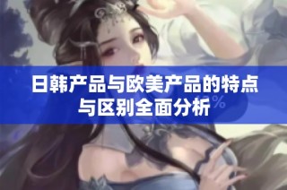 日韩产品与欧美产品的特点与区别全面分析