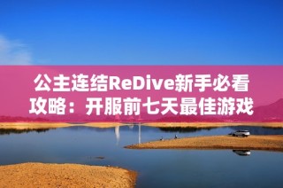 公主连结ReDive新手必看攻略：开服前七天最佳游戏体验计划详解