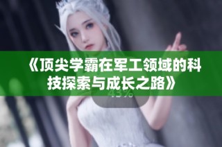 《顶尖学霸在军工领域的科技探索与成长之路》