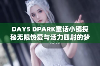 DAY5 DPARK童话小镇探秘无限热爱与活力四射的梦幻世界