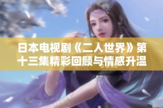 日本电视剧《二人世界》第十三集精彩回顾与情感升温揭秘