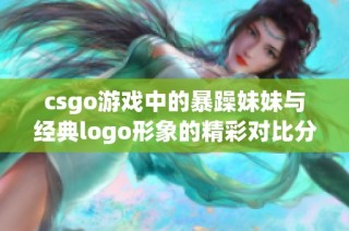 csgo游戏中的暴躁妹妹与经典logo形象的精彩对比分析