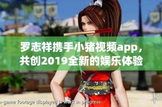 罗志祥携手小猪视频app，共创2019全新的娱乐体验