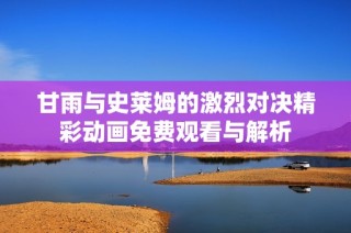 甘雨与史莱姆的激烈对决精彩动画免费观看与解析