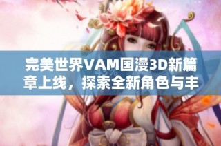 完美世界VAM国漫3D新篇章上线，探索全新角色与丰富剧情带来的独特体验