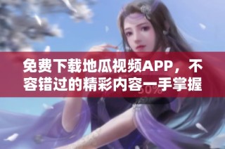 免费下载地瓜视频APP，不容错过的精彩内容一手掌握