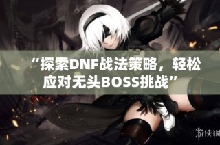 “探索DNF战法策略，轻松应对无头BOSS挑战”