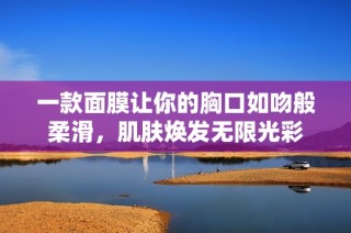 一款面膜让你的胸口如吻般柔滑，肌肤焕发无限光彩