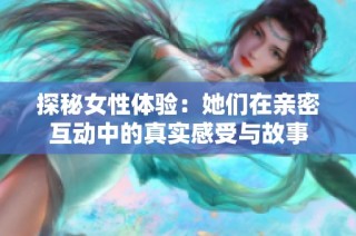 探秘女性体验：她们在亲密互动中的真实感受与故事