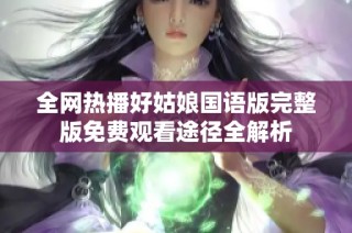 全网热播好姑娘国语版完整版免费观看途径全解析