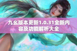 九幺版本更新1.0.31全新内容及功能解析大全