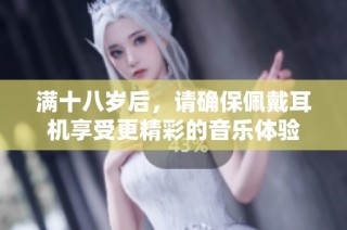 满十八岁后，请确保佩戴耳机享受更精彩的音乐体验