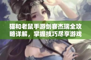 猫和老鼠手游剑客杰瑞全攻略详解，掌握技巧尽享游戏乐趣与挑战
