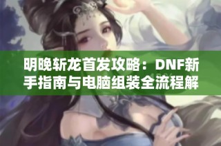 明晚斩龙首发攻略：DNF新手指南与电脑组装全流程解析