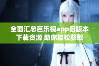 全面汇总芭乐视app旧版本下载资源 助你轻松获取