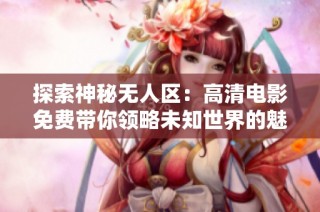 探索神秘无人区：高清电影免费带你领略未知世界的魅力