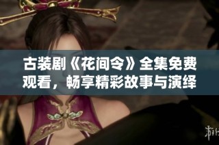 古装剧《花间令》全集免费观看，畅享精彩故事与演绎风情