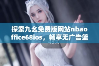 探索九幺免费版网站nbaoffice68ios，畅享无广告篮球精彩体验