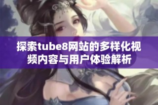 探索tube8网站的多样化视频内容与用户体验解析