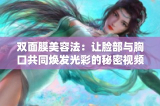 双面膜美容法：让脸部与胸口共同焕发光彩的秘密视频分享