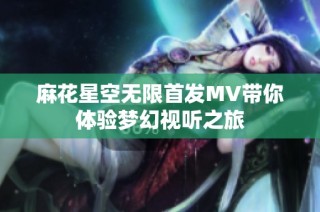 麻花星空无限首发MV带你体验梦幻视听之旅