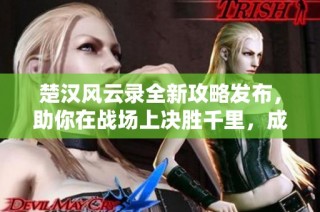 楚汉风云录全新攻略发布，助你在战场上决胜千里，成就无上英雄传奇！