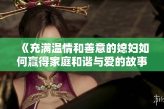 《充满温情和善意的媳妇如何赢得家庭和谐与爱的故事》