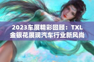 2023车展精彩回顾：TXL金银花展现汽车行业新风尚