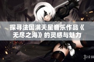 探寻法国满天星音乐作品《无尽之海》的灵感与魅力