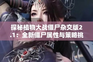 探秘植物大战僵尸杂交版2.1：全新僵尸属性与策略挑战解析