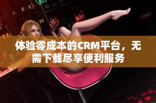 体验零成本的CRM平台，无需下载尽享便利服务