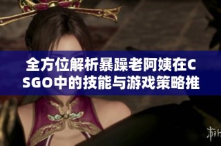 全方位解析暴躁老阿姨在CSGO中的技能与游戏策略推荐