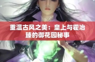 重温古风之美：皇上与霍冶臻的御花园秘事