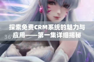 探索免费CRM系统的魅力与应用——第一集详细揭秘