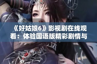 《好姑娘6》影视剧在线观看：体验国语版精彩剧情与感人故事