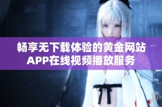 畅享无下载体验的黄金网站APP在线视频播放服务