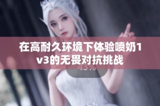 在高耐久环境下体验喷奶1v3的无畏对抗挑战