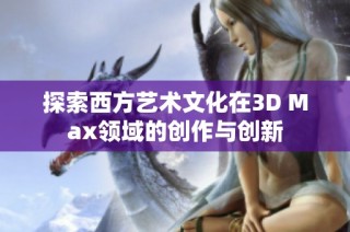 探索西方艺术文化在3D Max领域的创作与创新