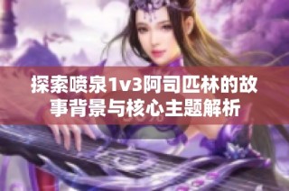 探索喷泉1v3阿司匹林的故事背景与核心主题解析