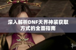 深入解析DNF天界神装获取方式的全面指南