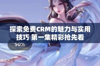 探索免费CRM的魅力与实用技巧 第一集精彩抢先看