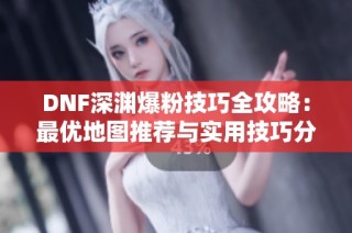 DNF深渊爆粉技巧全攻略：最优地图推荐与实用技巧分享