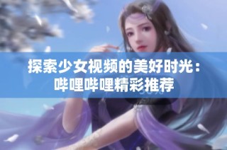 探索少女视频的美好时光：哔哩哔哩精彩推荐