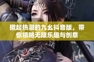 掀起热潮的九幺抖音版，带你领略无限乐趣与创意