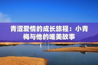 青涩爱情的成长旅程：小青梅与他的唯美故事