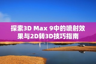 探索3D Max 9中的喷射效果与2D转3D技巧指南