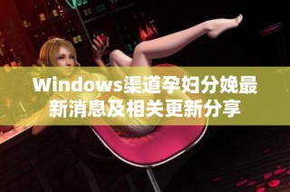 Windows渠道孕妇分娩最新消息及相关更新分享