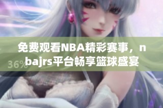 免费观看NBA精彩赛事，nbajrs平台畅享篮球盛宴