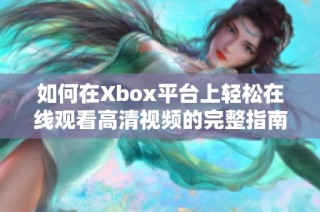 如何在Xbox平台上轻松在线观看高清视频的完整指南