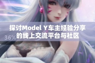 探讨Model Y车主经验分享的线上交流平台与社区